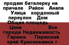 продам баталерку на 22 причале › Район ­ Анапа › Улица ­ кордонный переулон › Дом ­ 1 › Общая площадь ­ 5 › Цена ­ 1 800 000 - Все города Недвижимость » Гаражи   . Пермский край,Краснокамск г.